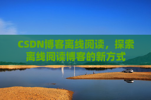 CSDN博客离线阅读，探索离线阅读博客的新方式